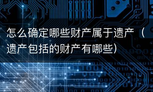 怎么确定哪些财产属于遗产（遗产包括的财产有哪些）