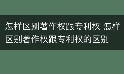 怎样区别著作权跟专利权 怎样区别著作权跟专利权的区别