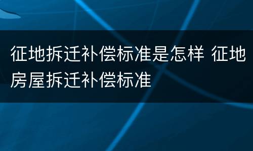 征地拆迁补偿标准是怎样 征地房屋拆迁补偿标准