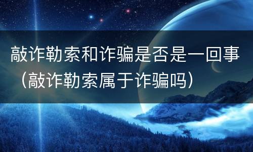 敲诈勒索和诈骗是否是一回事（敲诈勒索属于诈骗吗）