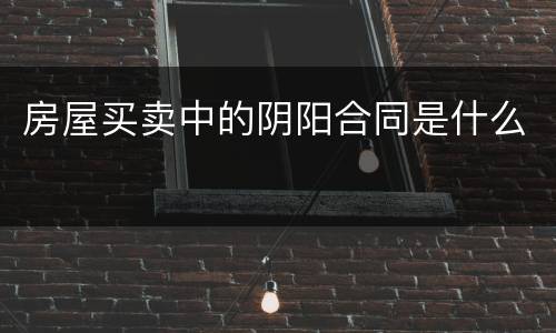 房屋买卖中的阴阳合同是什么