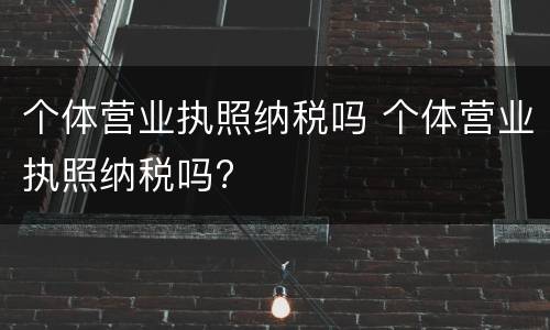个体营业执照纳税吗 个体营业执照纳税吗?