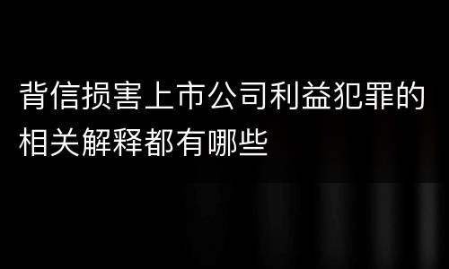 背信损害上市公司利益犯罪的相关解释都有哪些