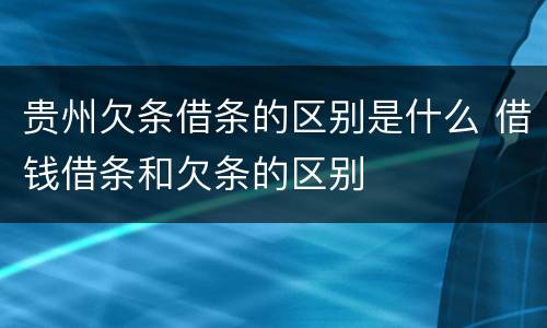 贵州欠条借条的区别是什么 借钱借条和欠条的区别