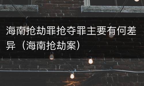 海南抢劫罪抢夺罪主要有何差异（海南抢劫案）