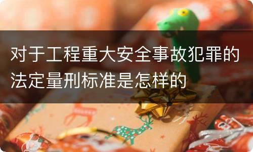 对于工程重大安全事故犯罪的法定量刑标准是怎样的