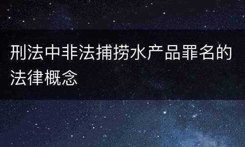 刑法中非法捕捞水产品罪名的法律概念