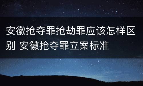 安徽抢夺罪抢劫罪应该怎样区别 安徽抢夺罪立案标准