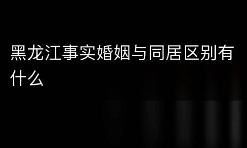 黑龙江事实婚姻与同居区别有什么