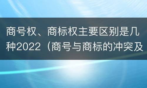 商号权、商标权主要区别是几种2022（商号与商标的冲突及解决措施）