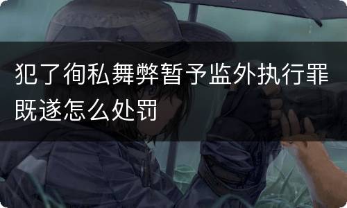 犯了徇私舞弊暂予监外执行罪既遂怎么处罚