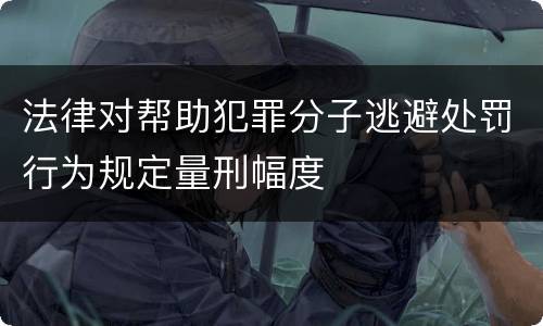 法律对帮助犯罪分子逃避处罚行为规定量刑幅度