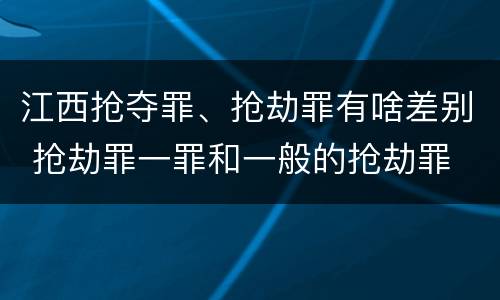 江西抢夺罪、抢劫罪有啥差别 抢劫罪一罪和一般的抢劫罪