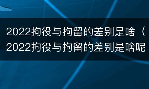 2022拘役与拘留的差别是啥（2022拘役与拘留的差别是啥呢）