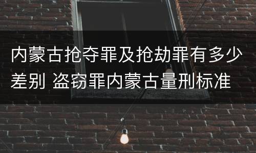 内蒙古抢夺罪及抢劫罪有多少差别 盗窃罪内蒙古量刑标准