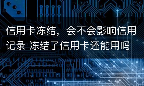 信用卡冻结，会不会影响信用记录 冻结了信用卡还能用吗