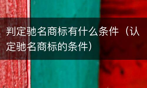 判定驰名商标有什么条件（认定驰名商标的条件）
