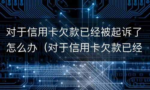 对于信用卡欠款已经被起诉了怎么办（对于信用卡欠款已经被起诉了怎么办呢）