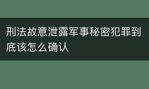 刑法故意泄露军事秘密犯罪到底该怎么确认