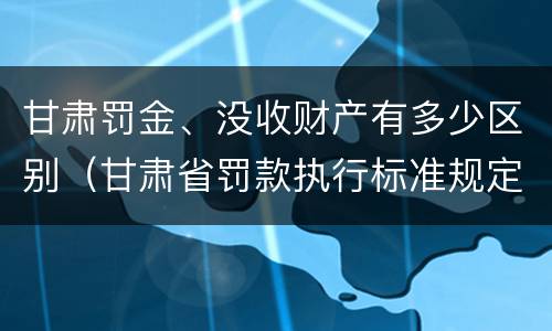 甘肃罚金、没收财产有多少区别（甘肃省罚款执行标准规定第一百一十五条）