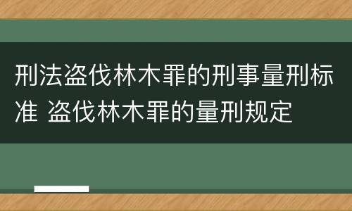 刑法盗伐林木罪的刑事量刑标准 盗伐林木罪的量刑规定