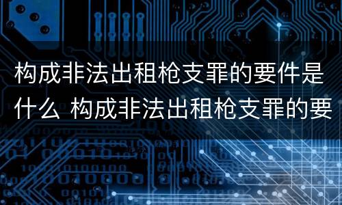 构成非法出租枪支罪的要件是什么 构成非法出租枪支罪的要件是什么