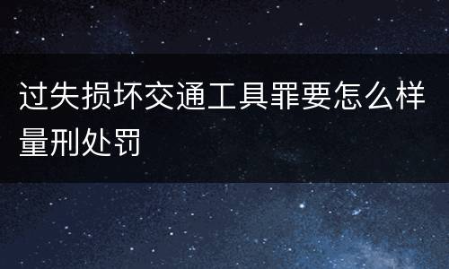 过失损坏交通工具罪要怎么样量刑处罚