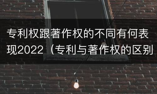 专利权跟著作权的不同有何表现2022（专利与著作权的区别）