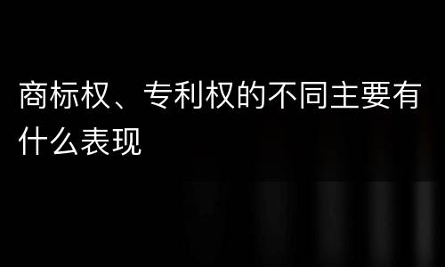 商标权、专利权的不同主要有什么表现