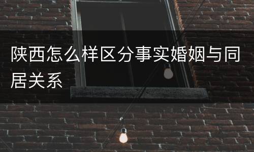 陕西怎么样区分事实婚姻与同居关系