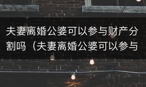 夫妻离婚公婆可以参与财产分割吗（夫妻离婚公婆可以参与财产分割吗怎么办）