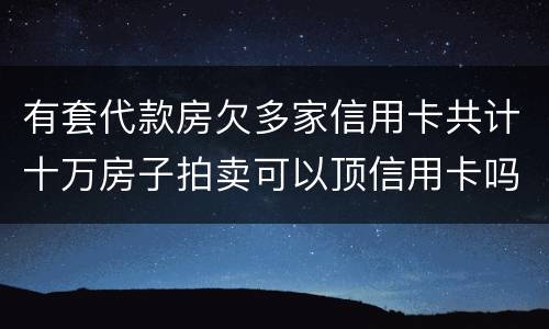 有套代款房欠多家信用卡共计十万房子拍卖可以顶信用卡吗