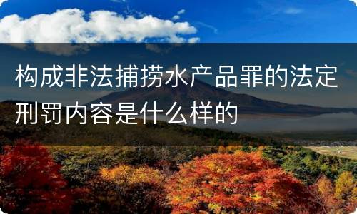 构成非法捕捞水产品罪的法定刑罚内容是什么样的