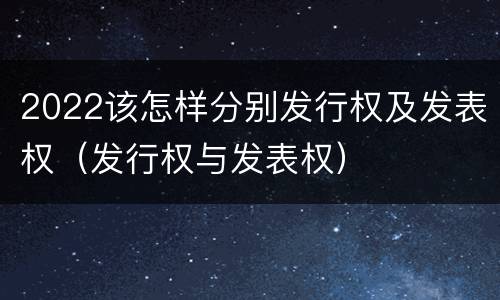 2022该怎样分别发行权及发表权（发行权与发表权）
