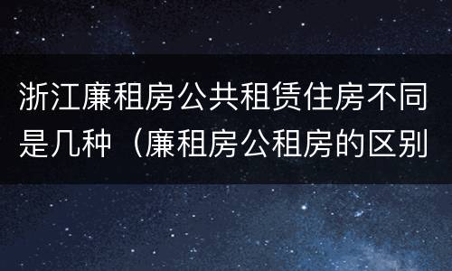 浙江廉租房公共租赁住房不同是几种（廉租房公租房的区别在哪里）