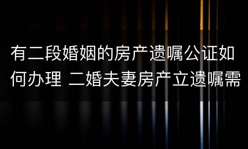 有二段婚姻的房产遗嘱公证如何办理 二婚夫妻房产立遗嘱需要孩子们签字吗