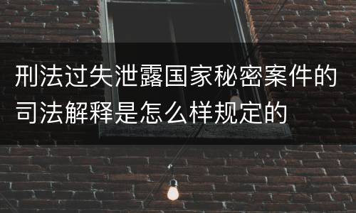 刑法过失泄露国家秘密案件的司法解释是怎么样规定的