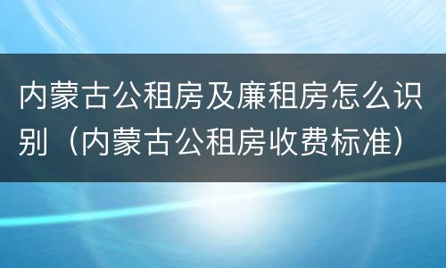 内蒙古公租房及廉租房怎么识别（内蒙古公租房收费标准）