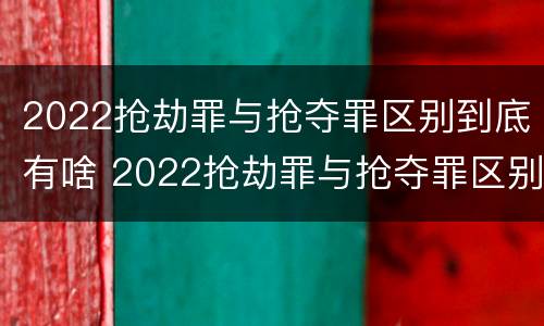 2022抢劫罪与抢夺罪区别到底有啥 2022抢劫罪与抢夺罪区别到底有啥不同