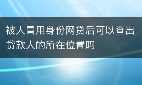 被人冒用身份网贷后可以查出贷款人的所在位置吗