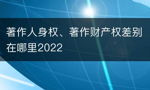 著作人身权、著作财产权差别在哪里2022