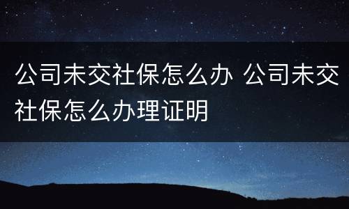 公司未交社保怎么办 公司未交社保怎么办理证明