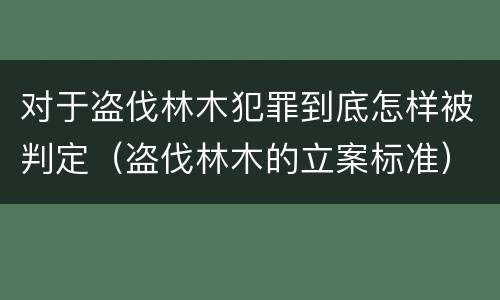 对于盗伐林木犯罪到底怎样被判定（盗伐林木的立案标准）