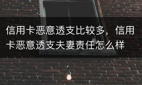 信用卡恶意透支比较多，信用卡恶意透支夫妻责任怎么样