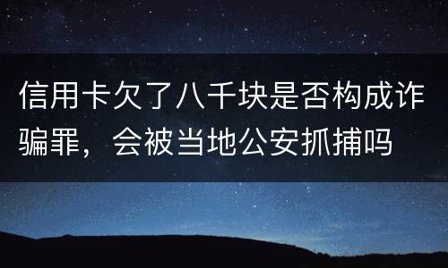 信用卡欠了八千块是否构成诈骗罪，会被当地公安抓捕吗