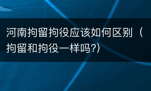 河南拘留拘役应该如何区别（拘留和拘役一样吗?）