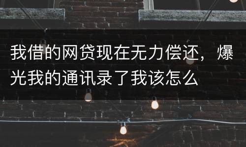 我借的网贷现在无力偿还，爆光我的通讯录了我该怎么