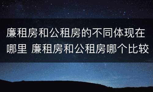 廉租房和公租房的不同体现在哪里 廉租房和公租房哪个比较划算