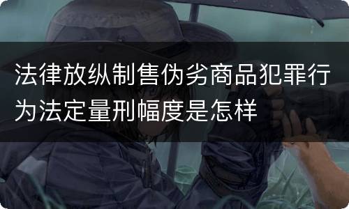 法律放纵制售伪劣商品犯罪行为法定量刑幅度是怎样
