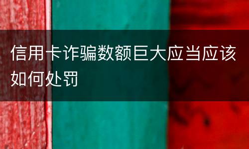 信用卡诈骗数额巨大应当应该如何处罚